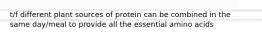 t/f different plant sources of protein can be combined in the same day/meal to provide all the essential amino acids