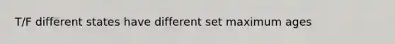 T/F different states have different set maximum ages