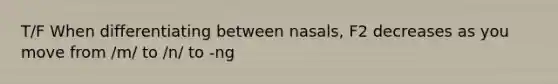 T/F When differentiating between nasals, F2 decreases as you move from /m/ to /n/ to -ng