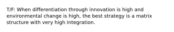 T/F: When differentiation through innovation is high and environmental change is high, the best strategy is a matrix structure with very high integration.