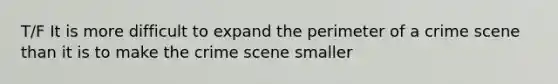 T/F It is more difficult to expand the perimeter of a crime scene than it is to make the crime scene smaller