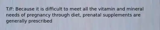 T/F: Because it is difficult to meet all the vitamin and mineral needs of pregnancy through diet, prenatal supplements are generally prescribed