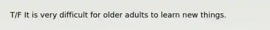 T/F It is very difficult for older adults to learn new things.