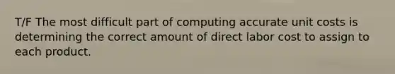 T/F The most difficult part of computing accurate unit costs is determining the correct amount of direct labor cost to assign to each product.