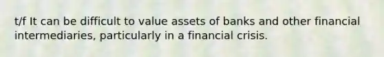 t/f It can be difficult to value assets of banks and other financial​ intermediaries, particularly in a <a href='https://www.questionai.com/knowledge/kf16HD8YVu-financial-crisis' class='anchor-knowledge'>financial crisis</a>.