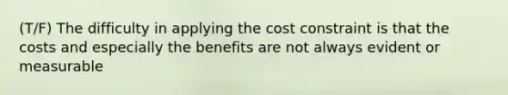 (T/F) The difficulty in applying the cost constraint is that the costs and especially the benefits are not always evident or measurable