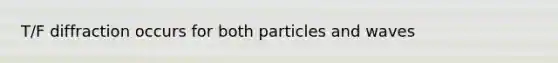 T/F diffraction occurs for both particles and waves