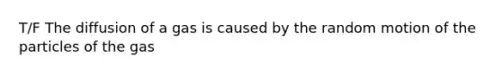 T/F The diffusion of a gas is caused by the random motion of the particles of the gas
