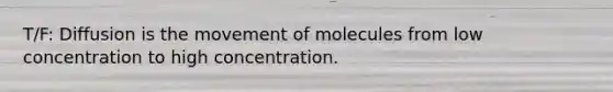 T/F: Diffusion is the movement of molecules from low concentration to high concentration.