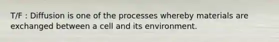 T/F : Diffusion is one of the processes whereby materials are exchanged between a cell and its environment.