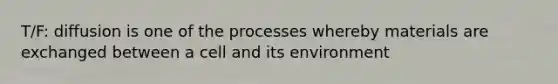 T/F: diffusion is one of the processes whereby materials are exchanged between a cell and its environment