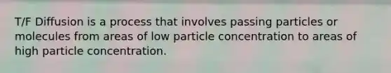 T/F Diffusion is a process that involves passing particles or molecules from areas of low particle concentration to areas of high particle concentration.