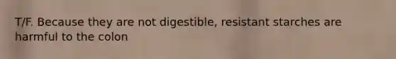 T/F. Because they are not digestible, resistant starches are harmful to the colon