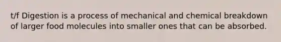 t/f Digestion is a process of mechanical and chemical breakdown of larger food molecules into smaller ones that can be absorbed.