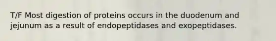 T/F Most digestion of proteins occurs in the duodenum and jejunum as a result of endopeptidases and exopeptidases.