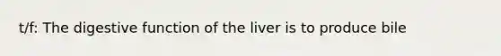 t/f: The digestive function of the liver is to produce bile