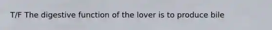 T/F The digestive function of the lover is to produce bile