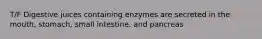 T/F Digestive juices containing enzymes are secreted in the mouth, stomach, small intestine, and pancreas