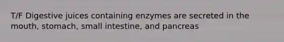 T/F Digestive juices containing enzymes are secreted in <a href='https://www.questionai.com/knowledge/krBoWYDU6j-the-mouth' class='anchor-knowledge'>the mouth</a>, stomach, small intestine, and pancreas