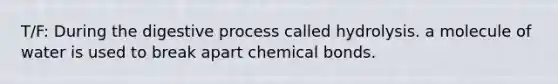 T/F: During the digestive process called hydrolysis. a molecule of water is used to break apart chemical bonds.