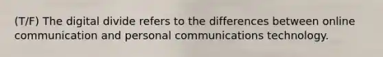 (T/F) The digital divide refers to the differences between online communication and personal communications technology.