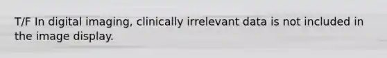 T/F In digital imaging, clinically irrelevant data is not included in the image display.