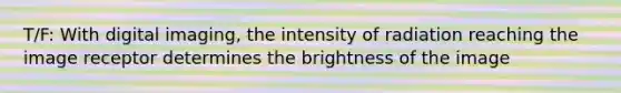 T/F: With digital imaging, the intensity of radiation reaching the image receptor determines the brightness of the image