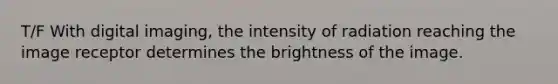 T/F With digital imaging, the intensity of radiation reaching the image receptor determines the brightness of the image.