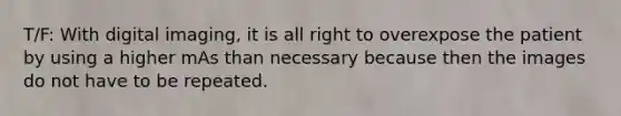 T/F: With digital imaging, it is all right to overexpose the patient by using a higher mAs than necessary because then the images do not have to be repeated.