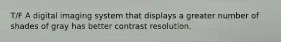 T/F A digital imaging system that displays a greater number of shades of gray has better contrast resolution.