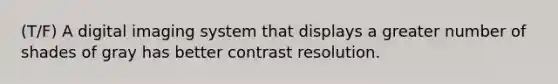 (T/F) A digital imaging system that displays a greater number of shades of gray has better contrast resolution.