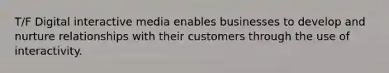 T/F Digital interactive media enables businesses to develop and nurture relationships with their customers through the use of interactivity.