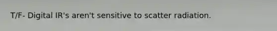 T/F- Digital IR's aren't sensitive to scatter radiation.