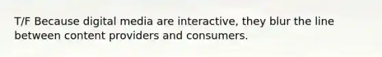 T/F Because digital media are interactive, they blur the line between content providers and consumers.