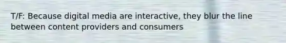 T/F: Because digital media are interactive, they blur the line between content providers and consumers