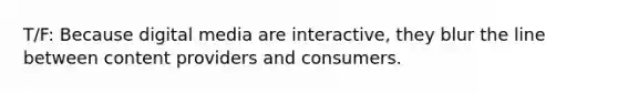 T/F: Because digital media are interactive, they blur the line between content providers and consumers.