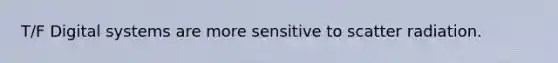 T/F Digital systems are more sensitive to scatter radiation.