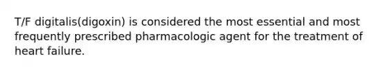 T/F digitalis(digoxin) is considered the most essential and most frequently prescribed pharmacologic agent for the treatment of heart failure.