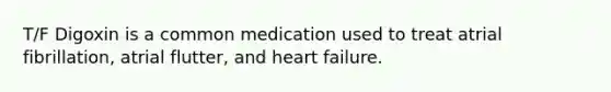 T/F Digoxin is a common medication used to treat atrial fibrillation, atrial flutter, and heart failure.