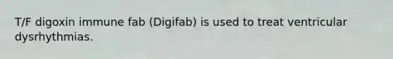 T/F digoxin immune fab (Digifab) is used to treat ventricular dysrhythmias.