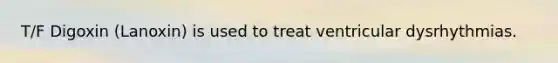 T/F Digoxin (Lanoxin) is used to treat ventricular dysrhythmias.
