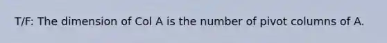 T/F: The dimension of Col A is the number of pivot columns of A.