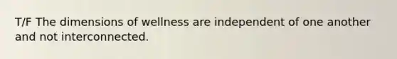 T/F The dimensions of wellness are independent of one another and not interconnected.