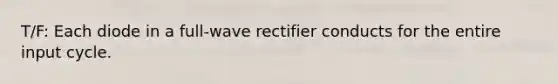 T/F: Each diode in a full-wave rectifier conducts for the entire input cycle.