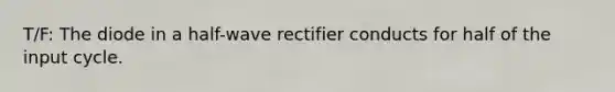 T/F: The diode in a half-wave rectifier conducts for half of the input cycle.