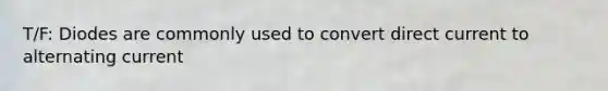 T/F: Diodes are commonly used to convert direct current to alternating current