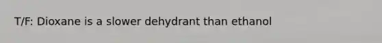 T/F: Dioxane is a slower dehydrant than ethanol