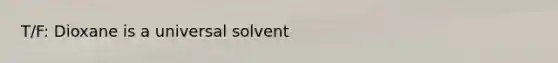 T/F: Dioxane is a universal solvent