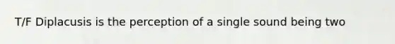 T/F Diplacusis is the perception of a single sound being two