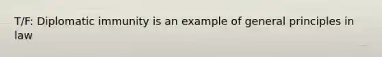 T/F: Diplomatic immunity is an example of general principles in law